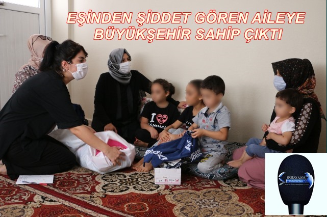 EŞİNDEN ŞİDDET GÖREN AİLEYE BÜYÜKŞEHİR SAHİP ÇIKTI